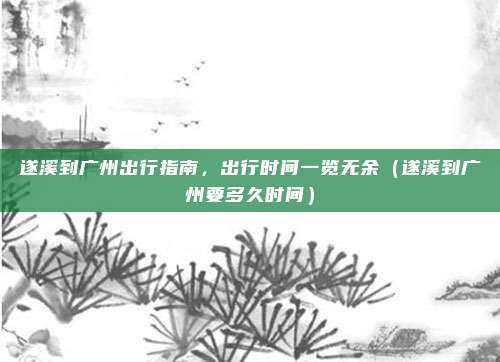 遂溪到广州出行指南,出行时间一览无余(遂溪到广州要多久时间)