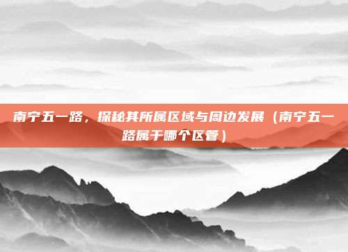 南宁五一路,探秘其所属区域与周边发展(南宁五一路属于哪个区管)