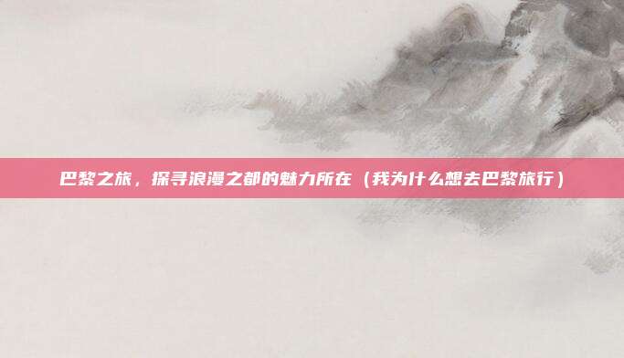 巴黎之旅,探寻浪漫之都的魅力所在(我为什么想去巴黎旅行)