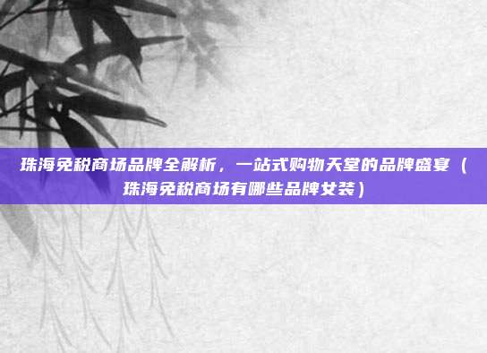 珠海免税商场品牌全解析,一站式购物天堂的品牌盛宴(珠海免税商场有哪些品牌女装)