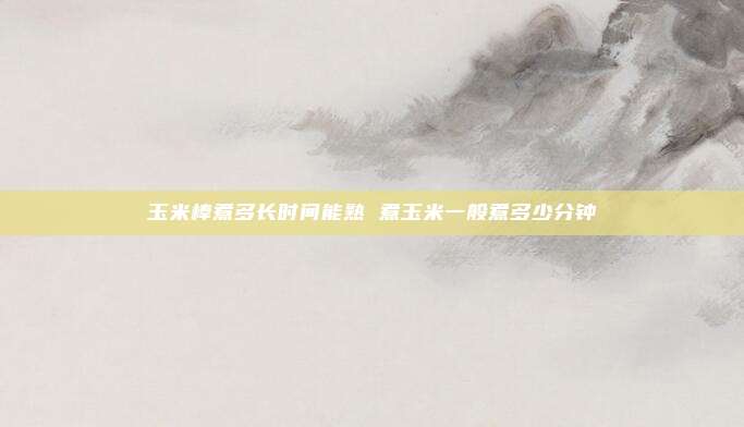 玉米棒煮多长时间能熟 煮玉米一般煮多少分钟