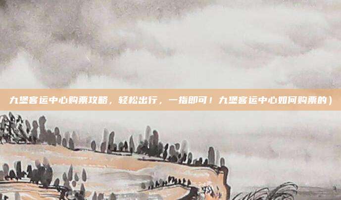 九堡客运中心购票攻略,轻松出行,一指即可!九堡客运中心如何购票的)