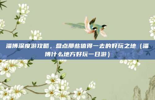 淄博深度游攻略,盘点那些值得一去的好玩之地(淄博什么地方好玩一日游)