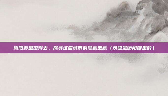 衡阳哪里值得去,探寻这座城市的隐藏宝藏(刘聪是衡阳哪里的)