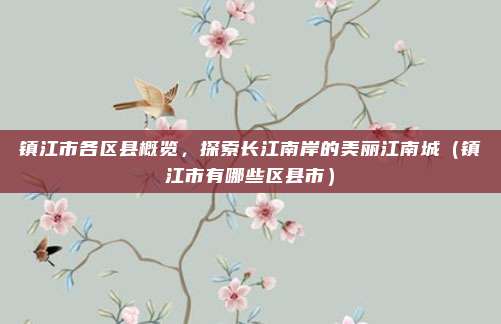 镇江市各区县概览,探索长江南岸的美丽江南城(镇江市有哪些区县市)