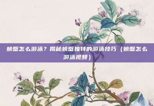 螃蟹怎么游泳?揭秘螃蟹独特的游泳技巧(螃蟹怎么游泳视频)