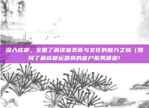 深入成都,全面了解这座美食与文化的魅力之城(如何了解成都运营商的客户服务质量?