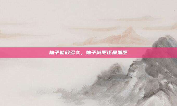 柚子能放多久,柚子减肥还是增肥
