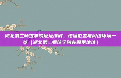 湖北第二师范学院地址详解,地理位置与周边环境一览(湖北第二师范学院在哪里地址)