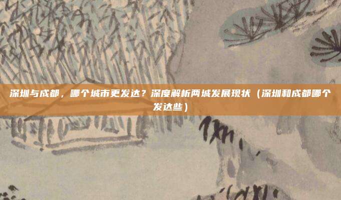 深圳与成都,哪个城市更发达?深度解析两城发展现状(深圳和成都哪个发达些)