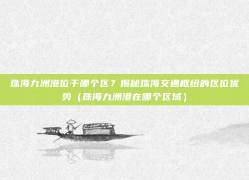 珠海九洲港位于哪个区?揭秘珠海交通枢纽的区位优势(珠海九洲港在哪个区域)