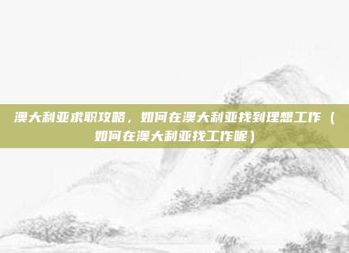 澳大利亚求职攻略,如何在澳大利亚找到理想工作(如何在澳大利亚找工作呢)