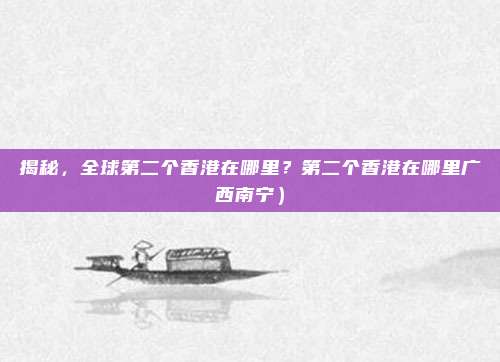揭秘,全球第二个香港在哪里?第二个香港在哪里广西南宁)