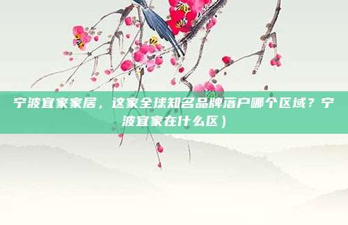 宁波宜家家居,这家全球知名品牌落户哪个区域?宁波宜家在什么区)
