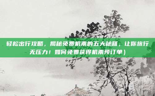 轻松出行攻略,揭秘免费机票的五大秘籍,让你旅行无压力!如何免费获得机票预订单)