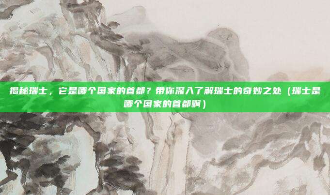 揭秘瑞士,它是哪个国家的首都?带你深入了解瑞士的奇妙之处(瑞士是哪个国家的首都啊)