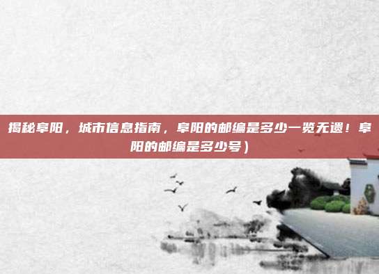 揭秘阜阳,城市信息指南,阜阳的邮编是多少一览无遗!阜阳的邮编是多少号)