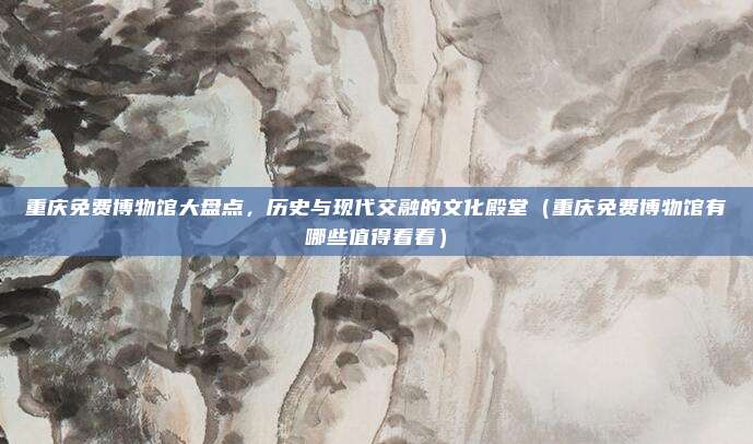 重庆免费博物馆大盘点,历史与现代交融的文化殿堂(重庆免费博物馆有哪些值得看看)