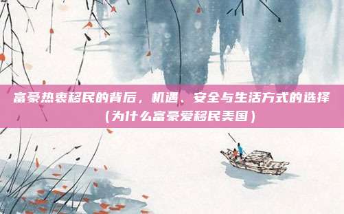富豪热衷移民的背后,机遇、安全与生活方式的选择(为什么富豪爱移民美国)