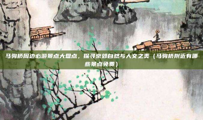 马驹桥周边必游景点大盘点,探寻京郊自然与人文之美(马驹桥附近有哪些景点免费)