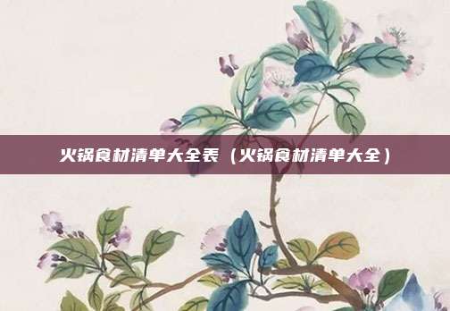 火锅食材清单大全表（火锅食材清单大全）