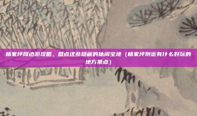杨家坪周边游攻略,盘点这些隐藏的休闲宝地(杨家坪附近有什么好玩的地方景点)