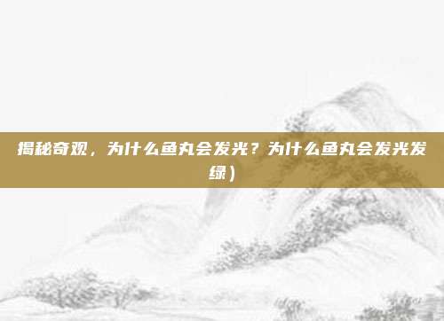 揭秘奇观,为什么鱼丸会发光?为什么鱼丸会发光发绿)