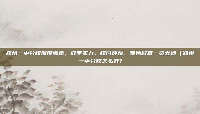 郑州一中分校深度解析,教学实力、校园环境、特色教育一览无遗(郑州一中分校怎么样?