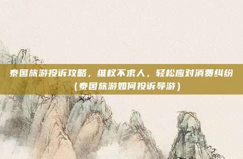泰国旅游投诉攻略,维权不求人,轻松应对消费纠纷(泰国旅游如何投诉导游)