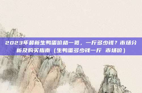 2023年最新生鸭蛋价格一览,一斤多少钱?市场分析及购买指南(生鸭蛋多少钱一斤 市场价)