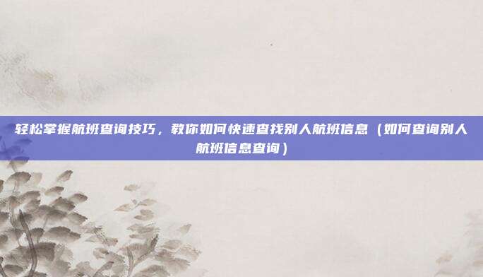 轻松掌握航班查询技巧,教你如何快速查找别人航班信息(如何查询别人航班信息查询)