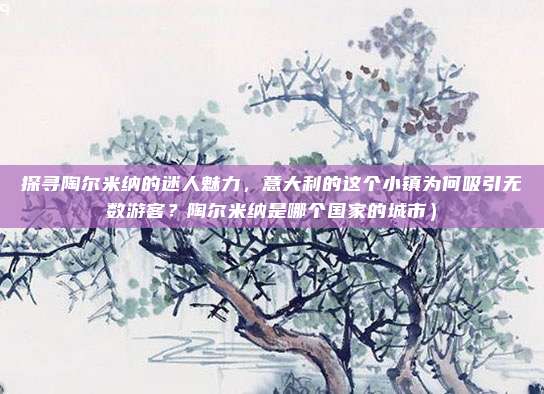 探寻陶尔米纳的迷人魅力,意大利的这个小镇为何吸引无数游客?陶尔米纳是哪个国家的城市)