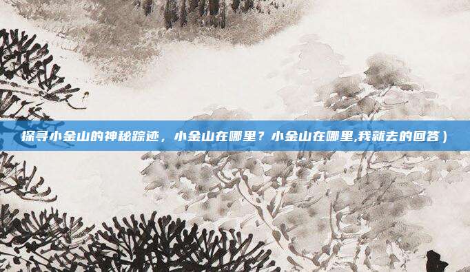 探寻小金山的神秘踪迹,小金山在哪里?小金山在哪里,我就去的回答)