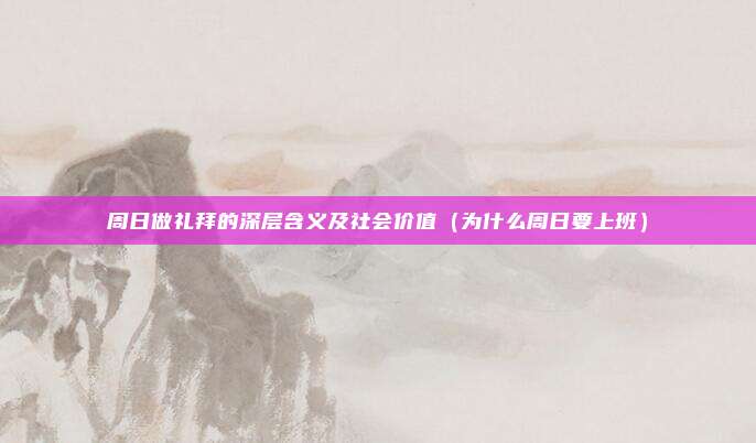 周日做礼拜的深层含义及社会价值(为什么周日要上班)
