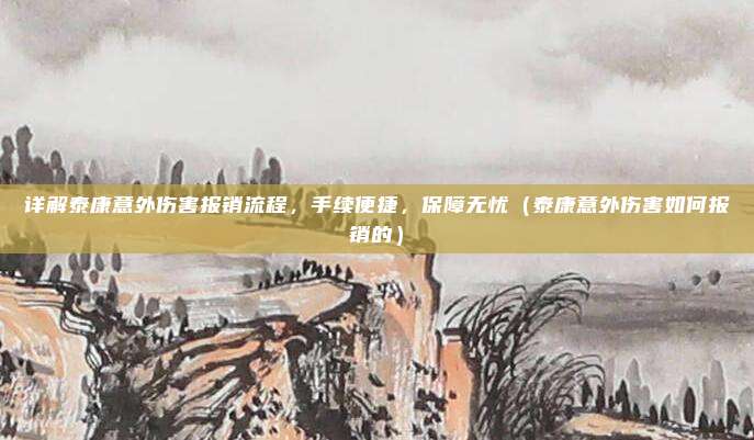 详解泰康意外伤害报销流程,手续便捷,保障无忧(泰康意外伤害如何报销的)