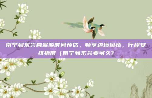 南宁到东兴自驾游时间预估,畅享边境风情,行程安排指南(南宁到东兴要多久?
