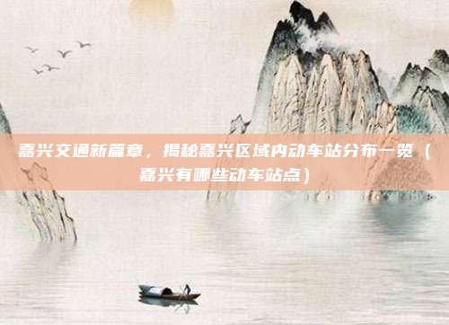 嘉兴交通新篇章,揭秘嘉兴区域内动车站分布一览(嘉兴有哪些动车站点)
