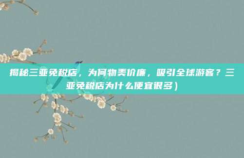 揭秘三亚免税店,为何物美价廉,吸引全球游客?三亚免税店为什么便宜很多)