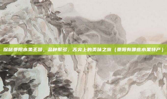探秘贵阳水果王国,品种繁多,舌尖上的美味之旅(贵阳有哪些水果特产)