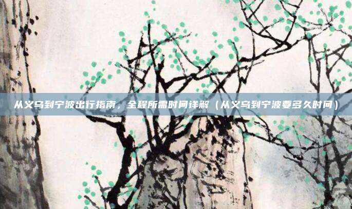 从义乌到宁波出行指南,全程所需时间详解(从义乌到宁波要多久时间)