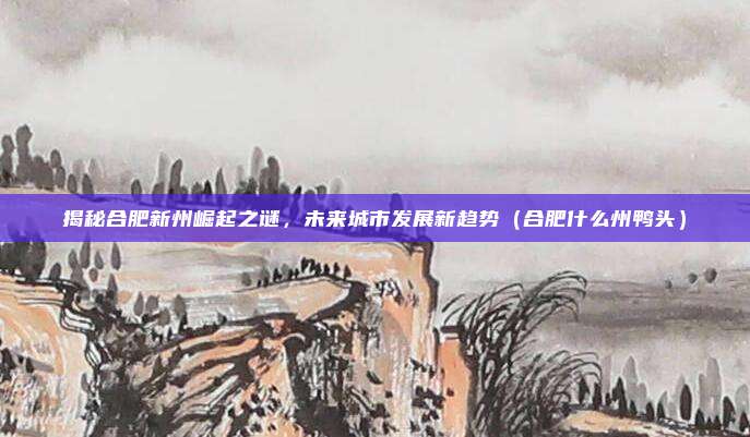 揭秘合肥新州崛起之谜,未来城市发展新趋势(合肥什么州鸭头)