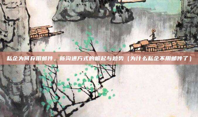 私企为何弃用邮件,新沟通方式的崛起与趋势(为什么私企不用邮件了)