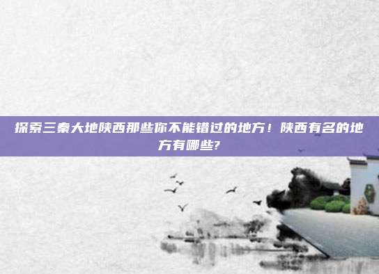 探索三秦大地陕西那些你不能错过的地方!陕西有名的地方有哪些?