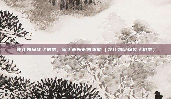 婴儿如何买飞机票,新手爸妈必看攻略(婴儿如何购买飞机票)