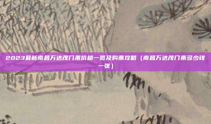2023最新南昌万达茂门票价格一览及购票攻略(南昌万达茂门票多少钱一张)
