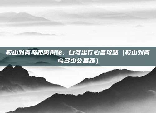 鞍山到青岛距离揭秘,自驾出行必备攻略(鞍山到青岛多少公里路)