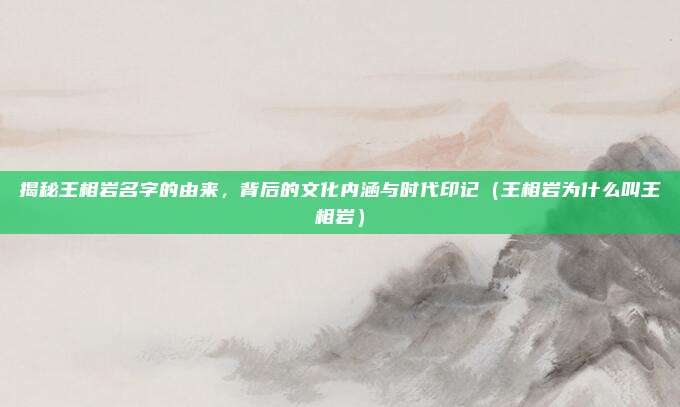 揭秘王相岩名字的由来,背后的文化内涵与时代印记(王相岩为什么叫王相岩)