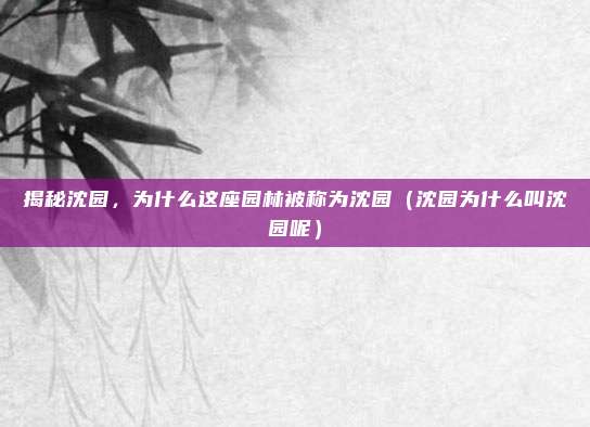 揭秘沈园,为什么这座园林被称为沈园(沈园为什么叫沈园呢)
