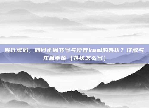 姓氏解码,如何正确书写与读音kuai的姓氏?详解与注意事项(姓快怎么写)