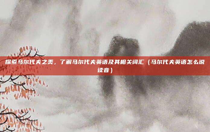 探索马尔代夫之美,了解马尔代夫英语及其相关词汇(马尔代夫英语怎么说读音)